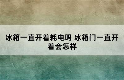 冰箱一直开着耗电吗 冰箱门一直开着会怎样